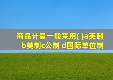 商品计量一般采用( )a英制 b美制c公制 d国际单位制